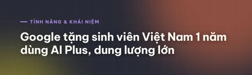 Google AI Plus miễn phí 1 năm cho sinh viên Việt Nam