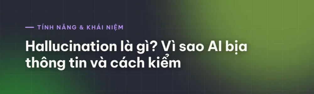 Hallucination là gì? Vì sao AI bịa thông tin và cách kiểm