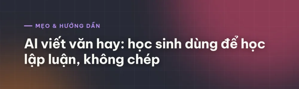 AI viết văn hay: học sinh dùng để học lập luận, không chép