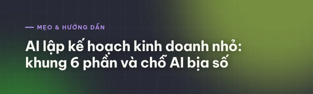 AI lập kế hoạch kinh doanh nhỏ: khung 6 phần và chỗ AI bịa số