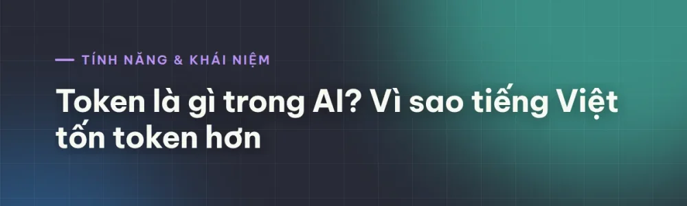 Token là gì trong AI? Vì sao tiếng Việt tốn token hơn